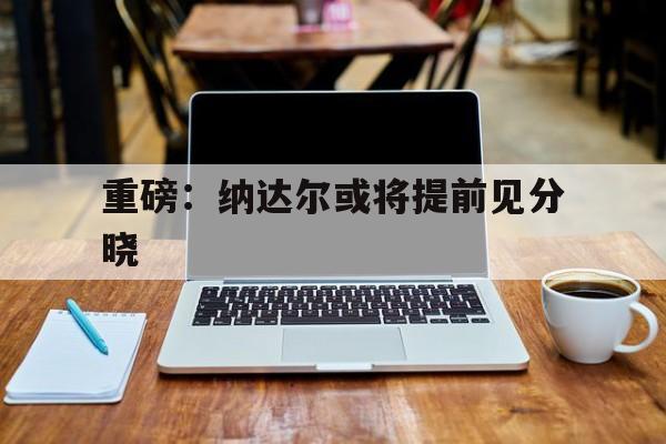重磅：纳达尔或将提前见分晓的简单介绍